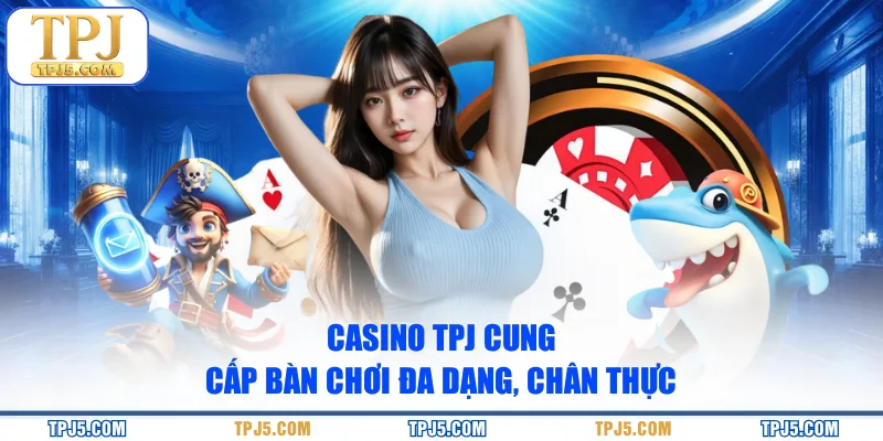 Casino TPJ cung cấp bàn chơi đa dạng, chân thực