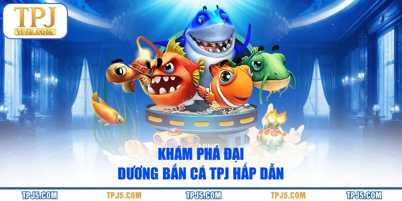 Khám phá đại dương bắn cá TPJ hấp dẫn