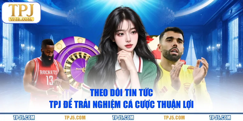 Theo dõi tin tức TPJ để trải nghiệm cá cược thuận lợi
